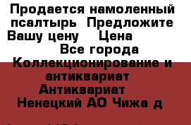 Продается намоленный псалтырь. Предложите Вашу цену! › Цена ­ 600 000 - Все города Коллекционирование и антиквариат » Антиквариат   . Ненецкий АО,Чижа д.